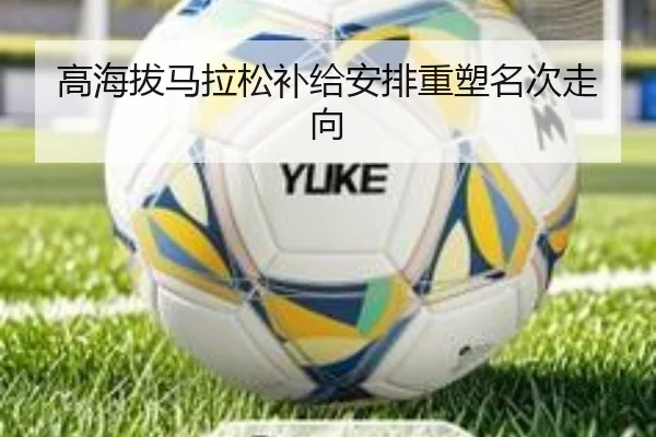 高海拔马拉松补给安排重塑名次走向 | BIYINGSPORTS