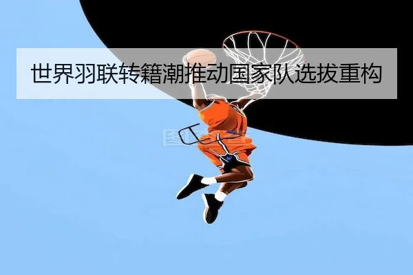 世界羽联转籍潮推动国家队选拔重构 | BIYINGSPORTS